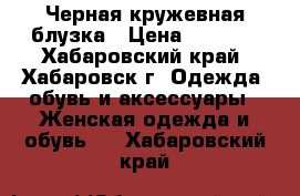 Черная кружевная блузка › Цена ­ 1 500 - Хабаровский край, Хабаровск г. Одежда, обувь и аксессуары » Женская одежда и обувь   . Хабаровский край